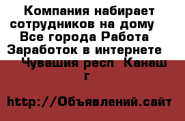 Компания набирает сотрудников на дому  - Все города Работа » Заработок в интернете   . Чувашия респ.,Канаш г.